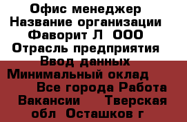 Офис-менеджер › Название организации ­ Фаворит-Л, ООО › Отрасль предприятия ­ Ввод данных › Минимальный оклад ­ 40 000 - Все города Работа » Вакансии   . Тверская обл.,Осташков г.